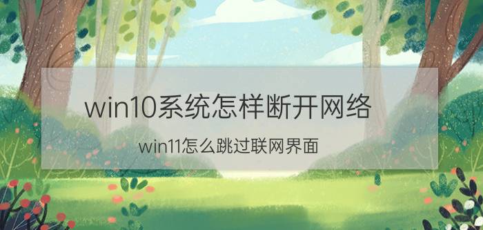 win10系统怎样断开网络 win11怎么跳过联网界面？